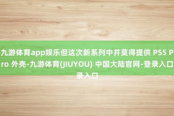 九游体育app娱乐但这次新系列中并莫得提供 PS5 Pro 外壳-九游体育(JIUYOU) 中国大陆官网-登录入口