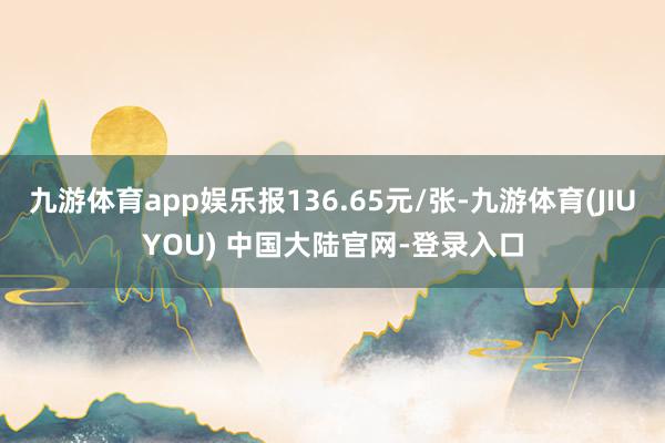 九游体育app娱乐报136.65元/张-九游体育(JIUYOU) 中国大陆官网-登录入口