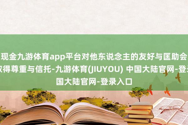 现金九游体育app平台对他东说念主的友好与匡助会为你取得尊重与信托-九游体育(JIUYOU) 中国大陆官网-登录入口