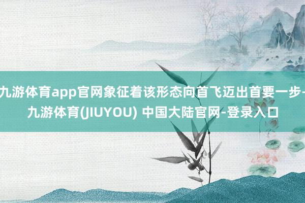 九游体育app官网象征着该形态向首飞迈出首要一步-九游体育(JIUYOU) 中国大陆官网-登录入口