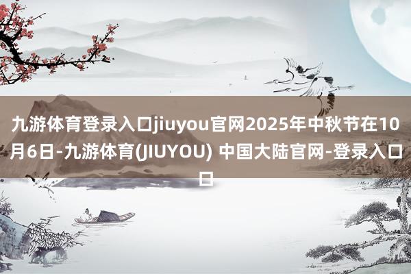 九游体育登录入口jiuyou官网2025年中秋节在10月6日-九游体育(JIUYOU) 中国大陆官网-登录入口
