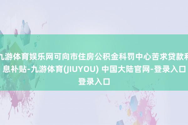 九游体育娱乐网可向市住房公积金科罚中心苦求贷款利息补贴-九游体育(JIUYOU) 中国大陆官网-登录入口