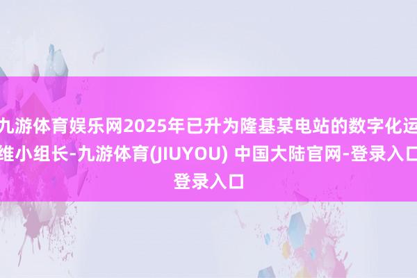 九游体育娱乐网2025年已升为隆基某电站的数字化运维小组长-九游体育(JIUYOU) 中国大陆官网-登录入口