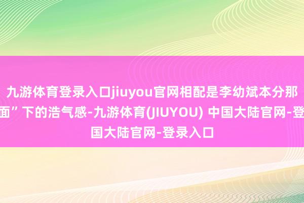 九游体育登录入口jiuyou官网相配是李幼斌本分那种“冷面”下的浩气感-九游体育(JIUYOU) 中国大陆官网-登录入口