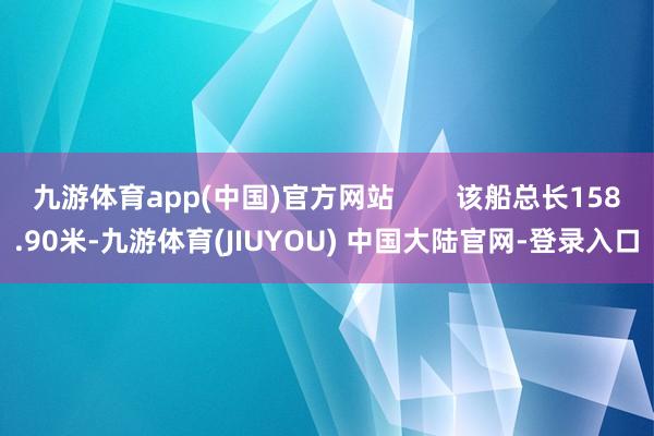 九游体育app(中国)官方网站 该船总长158.90米-九游体育(JIUYOU) 中国大陆官网-登录入口