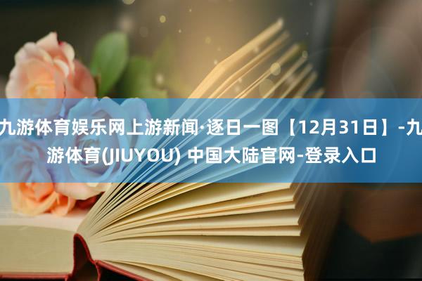 九游体育娱乐网上游新闻·逐日一图【12月31日】-九游体育(JIUYOU) 中国大陆官网-登录入口