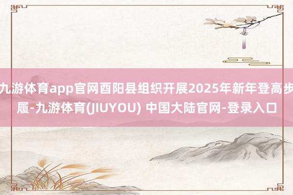 九游体育app官网酉阳县组织开展2025年新年登高步履-九游体育(JIUYOU) 中国大陆官网-登录入口