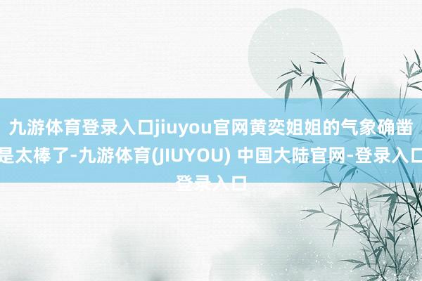 九游体育登录入口jiuyou官网黄奕姐姐的气象确凿是太棒了-九游体育(JIUYOU) 中国大陆官网-登录入口