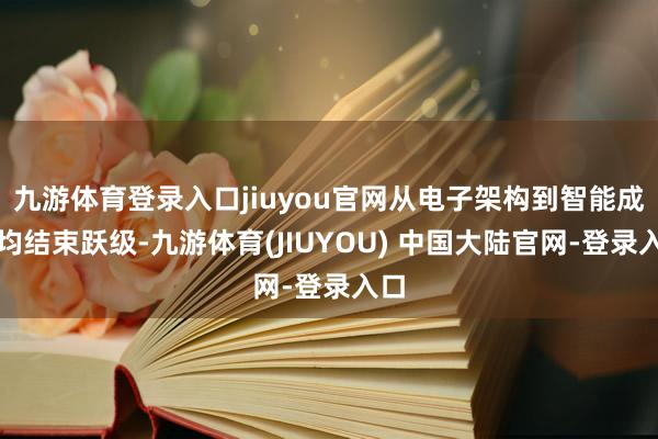 九游体育登录入口jiuyou官网从电子架构到智能成就均结束跃级-九游体育(JIUYOU) 中国大陆官网-登录入口