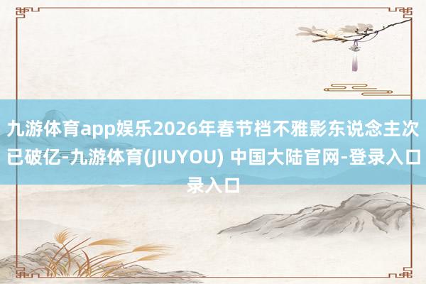 九游体育app娱乐2026年春节档不雅影东说念主次已破亿-九游体育(JIUYOU) 中国大陆官网-登录入口
