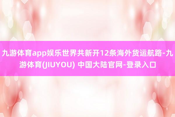 九游体育app娱乐世界共新开12条海外货运航路-九游体育(JIUYOU) 中国大陆官网-登录入口