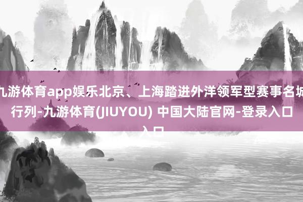 九游体育app娱乐北京、上海踏进外洋领军型赛事名城行列-九游体育(JIUYOU) 中国大陆官网-登录入口