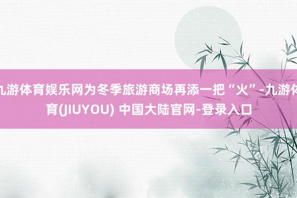 九游体育娱乐网为冬季旅游商场再添一把“火”-九游体育(JIUYOU) 中国大陆官网-登录入口