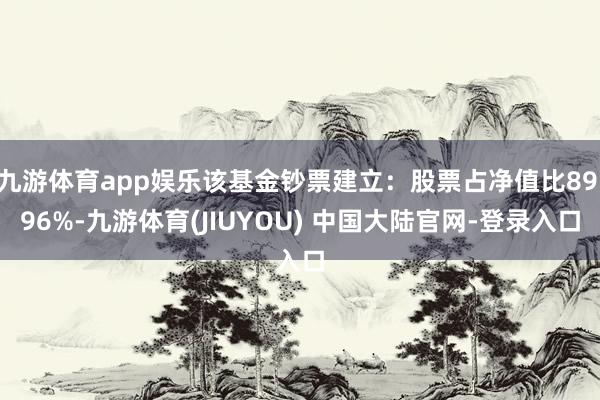 九游体育app娱乐该基金钞票建立:股票占净值比89.96%-九游体育(JIUYOU) 中国大陆官网-登录入口