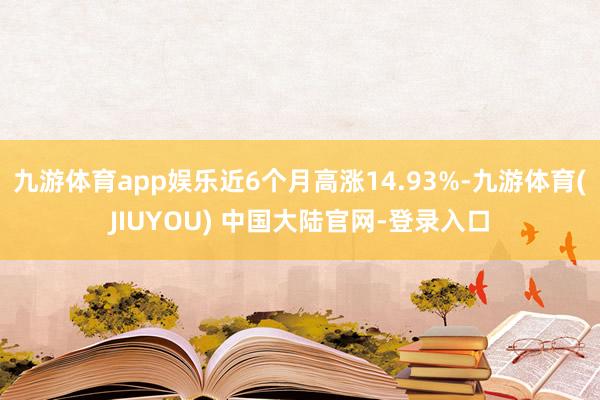 九游体育app娱乐近6个月高涨14.93%-九游体育(JIUYOU) 中国大陆官网-登录入口