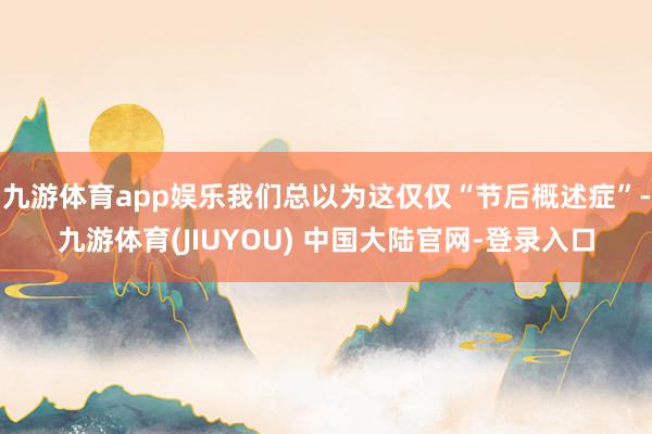 九游体育app娱乐我们总以为这仅仅“节后概述症”-九游体育(JIUYOU) 中国大陆官网-登录入口
