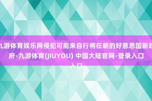 九游体育娱乐网侵犯可能来自行将在朝的好意思国新政府-九游体育(JIUYOU) 中国大陆官网-登录入口