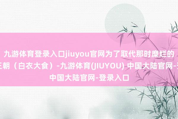 九游体育登录入口jiuyou官网为了取代那时糜烂的倭马亚王朝(白衣大食)-九游体育(JIUYOU) 中国大陆官网-登录入口