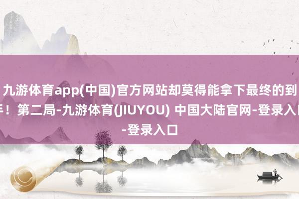 九游体育app(中国)官方网站却莫得能拿下最终的到手!第二局-九游体育(JIUYOU) 中国大陆官网-登录入口