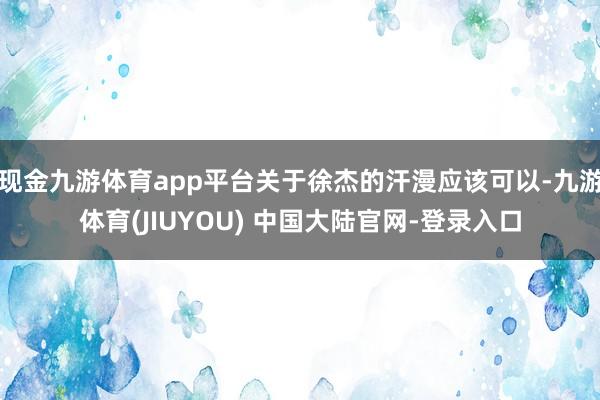 现金九游体育app平台关于徐杰的汗漫应该可以-九游体育(JIUYOU) 中国大陆官网-登录入口