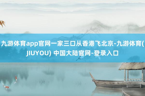 九游体育app官网一家三口从香港飞北京-九游体育(JIUYOU) 中国大陆官网-登录入口
