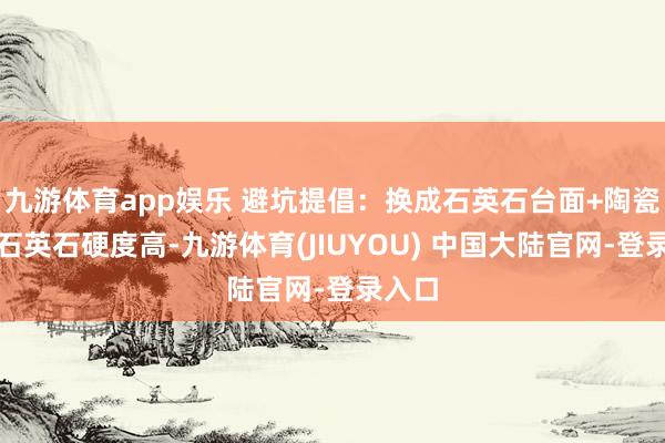 九游体育app娱乐 避坑提倡:换成石英石台面+陶瓷盆!石英石硬度高-九游体育(JIUYOU) 中国大陆官网-登录入口