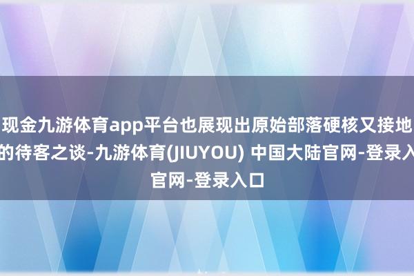 现金九游体育app平台也展现出原始部落硬核又接地气的待客之谈-九游体育(JIUYOU) 中国大陆官网-登录入口