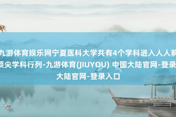 九游体育娱乐网宁夏医科大学共有4个学科进入人人前1%顶尖学科行列-九游体育(JIUYOU) 中国大陆官网-登录入口