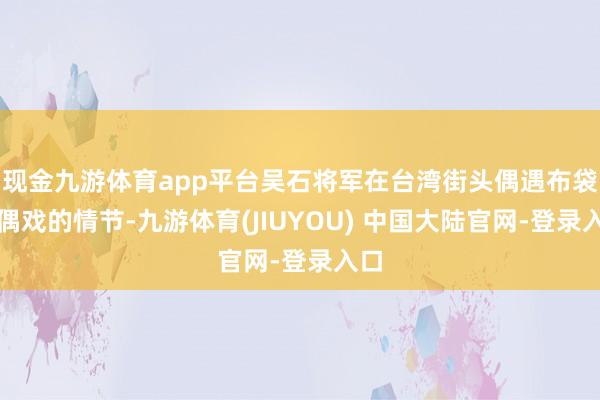 现金九游体育app平台吴石将军在台湾街头偶遇布袋木偶戏的情节-九游体育(JIUYOU) 中国大陆官网-登录入口