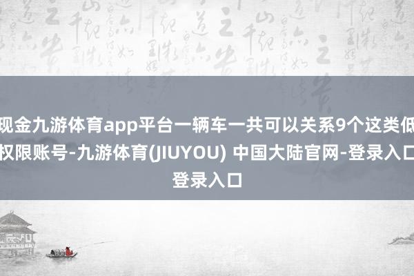 现金九游体育app平台一辆车一共可以关系9个这类低权限账号-九游体育(JIUYOU) 中国大陆官网-登录入口