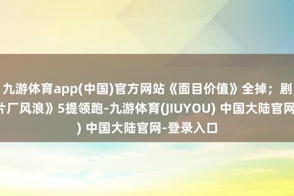 九游体育app(中国)官方网站《面目价值》全掉；剧集方面《片厂风浪》5提领跑-九游体育(JIUYOU) 中国大陆官网-登录入口