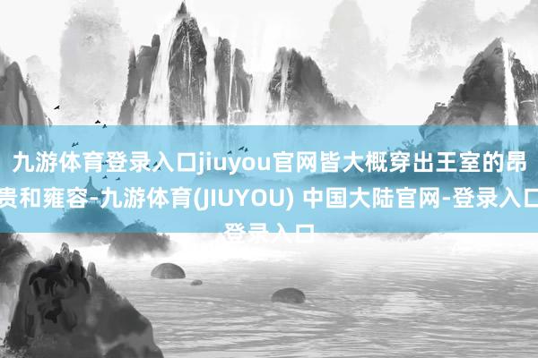 九游体育登录入口jiuyou官网皆大概穿出王室的昂贵和雍容-九游体育(JIUYOU) 中国大陆官网-登录入口