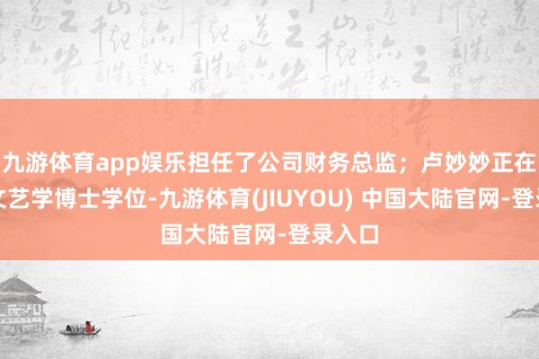 九游体育app娱乐担任了公司财务总监;卢妙妙正在攻读文艺学博士学位-九游体育(JIUYOU) 中国大陆官网-登录入口