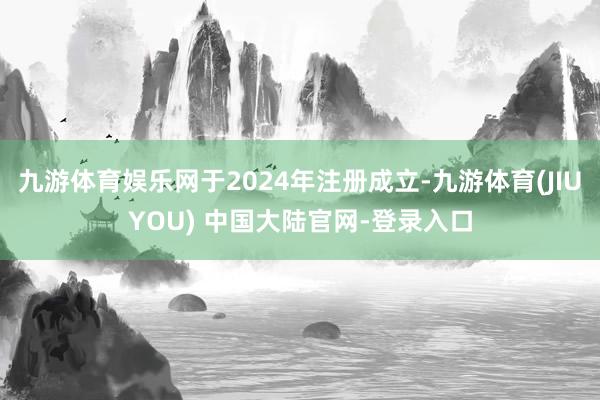 九游体育娱乐网于2024年注册成立-九游体育(JIUYOU) 中国大陆官网-登录入口