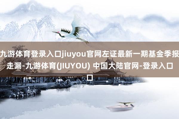 九游体育登录入口jiuyou官网左证最新一期基金季报走漏-九游体育(JIUYOU) 中国大陆官网-登录入口