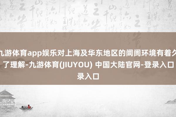 九游体育app娱乐对上海及华东地区的阛阓环境有着久了理解-九游体育(JIUYOU) 中国大陆官网-登录入口