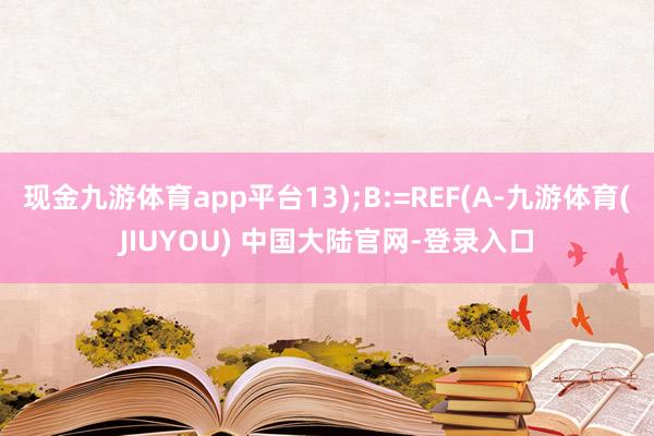 现金九游体育app平台13);B:=REF(A-九游体育(JIUYOU) 中国大陆官网-登录入口