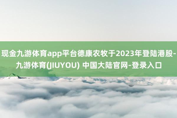 现金九游体育app平台德康农牧于2023年登陆港股-九游体育(JIUYOU) 中国大陆官网-登录入口