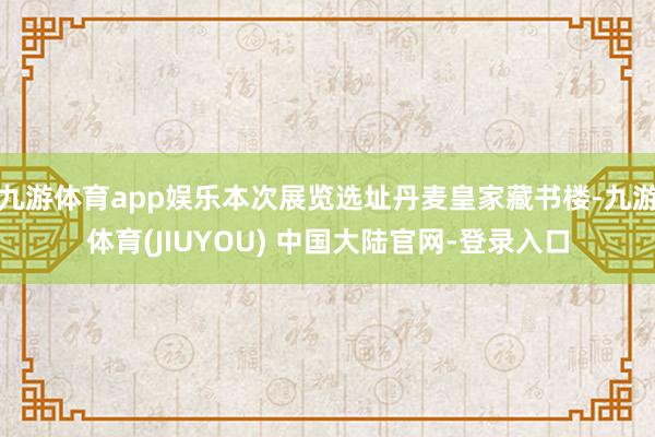 九游体育app娱乐本次展览选址丹麦皇家藏书楼-九游体育(JIUYOU) 中国大陆官网-登录入口