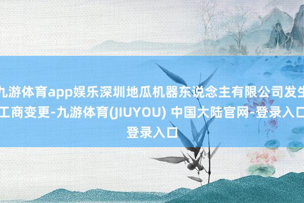 九游体育app娱乐深圳地瓜机器东说念主有限公司发生工商变更-九游体育(JIUYOU) 中国大陆官网-登录入口