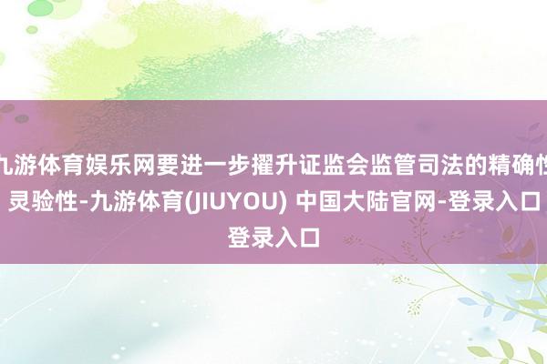 九游体育娱乐网要进一步擢升证监会监管司法的精确性灵验性-九游体育(JIUYOU) 中国大陆官网-登录入口