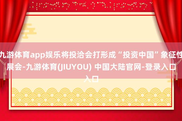 九游体育app娱乐将投洽会打形成“投资中国”象征性展会-九游体育(JIUYOU) 中国大陆官网-登录入口