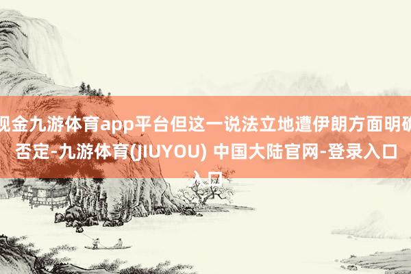 现金九游体育app平台但这一说法立地遭伊朗方面明确否定-九游体育(JIUYOU) 中国大陆官网-登录入口