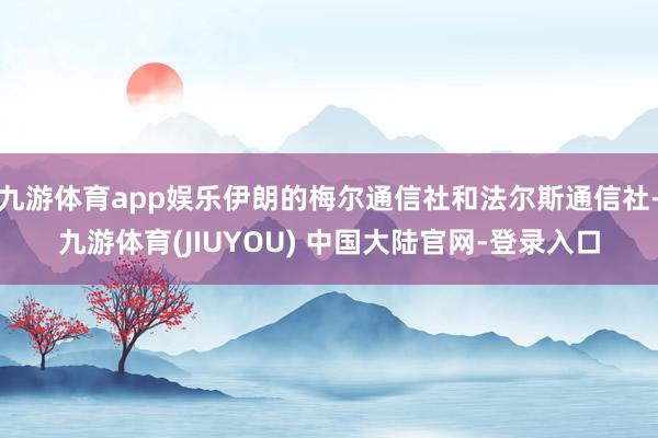 九游体育app娱乐伊朗的梅尔通信社和法尔斯通信社-九游体育(JIUYOU) 中国大陆官网-登录入口