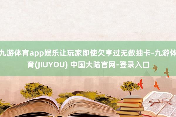 九游体育app娱乐让玩家即使欠亨过无数抽卡-九游体育(JIUYOU) 中国大陆官网-登录入口