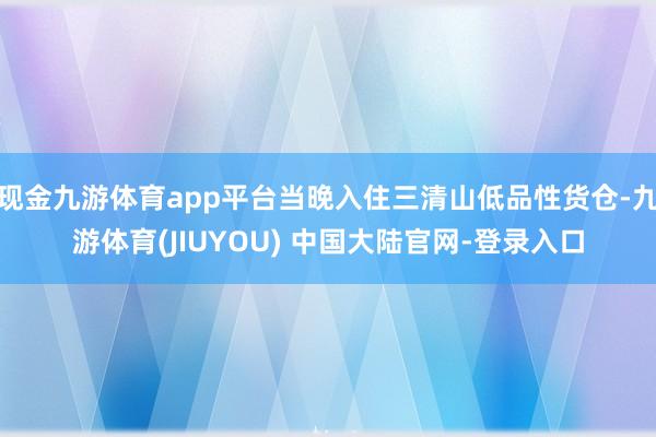 现金九游体育app平台当晚入住三清山低品性货仓-九游体育(JIUYOU) 中国大陆官网-登录入口