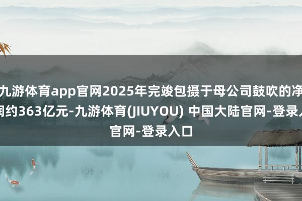 九游体育app官网2025年完竣包摄于母公司鼓吹的净利润约363亿元-九游体育(JIUYOU) 中国大陆官网-登录入口