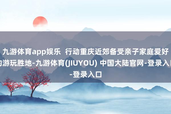 九游体育app娱乐  行动重庆近郊备受亲子家庭爱好的游玩胜地-九游体育(JIUYOU) 中国大陆官网-登录入口
