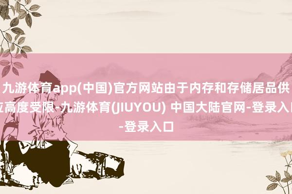 九游体育app(中国)官方网站由于内存和存储居品供应高度受限-九游体育(JIUYOU) 中国大陆官网-登录入口