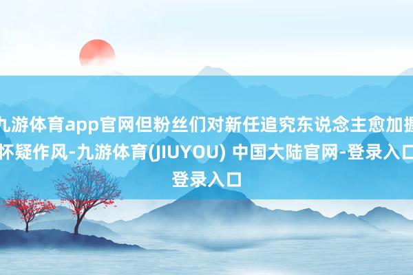 九游体育app官网但粉丝们对新任追究东说念主愈加握怀疑作风-九游体育(JIUYOU) 中国大陆官网-登录入口